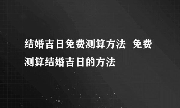 结婚吉日免费测算方法  免费测算结婚吉日的方法