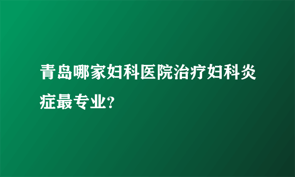 青岛哪家妇科医院治疗妇科炎症最专业？