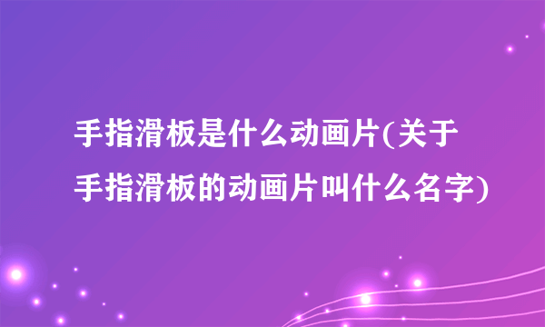 手指滑板是什么动画片(关于手指滑板的动画片叫什么名字)