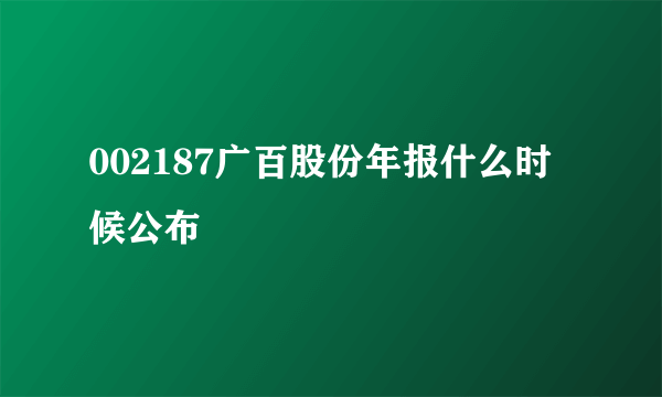 002187广百股份年报什么时候公布