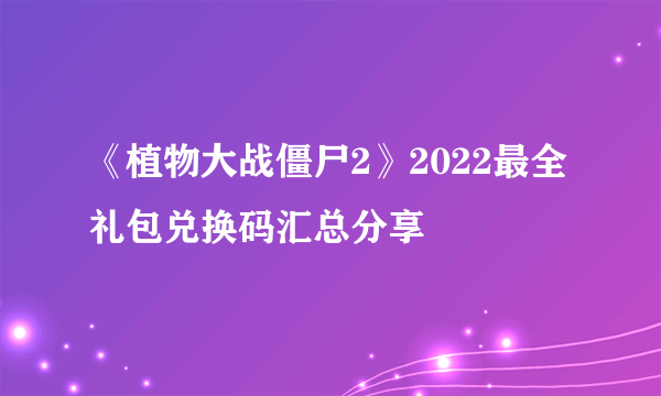 《植物大战僵尸2》2022最全礼包兑换码汇总分享