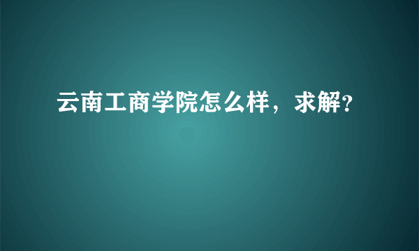 云南工商学院怎么样，求解？