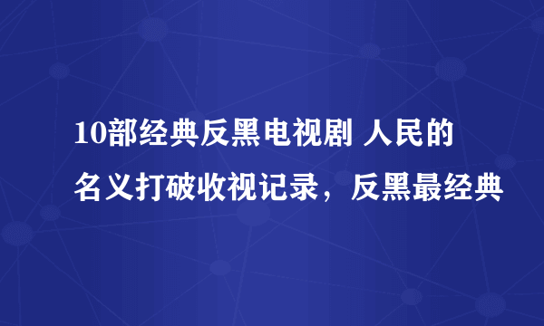 10部经典反黑电视剧 人民的名义打破收视记录，反黑最经典