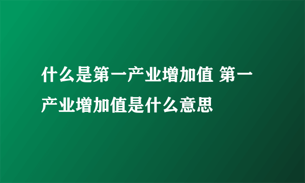 什么是第一产业增加值 第一产业增加值是什么意思