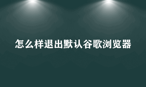 怎么样退出默认谷歌浏览器