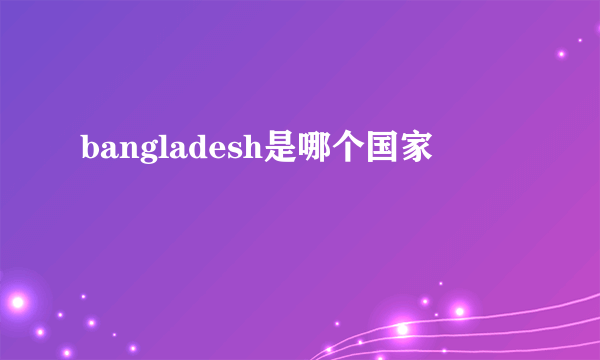 bangladesh是哪个国家