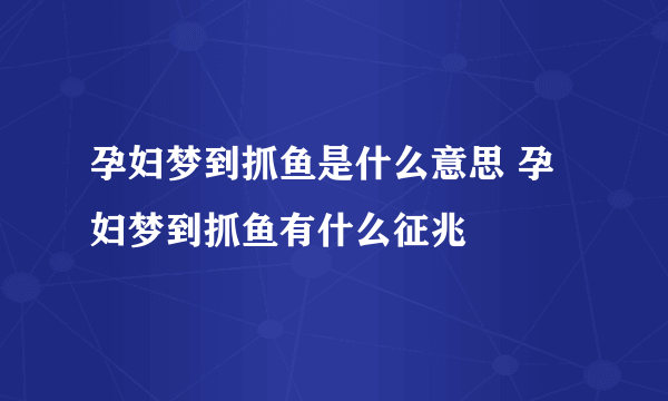 孕妇梦到抓鱼是什么意思 孕妇梦到抓鱼有什么征兆