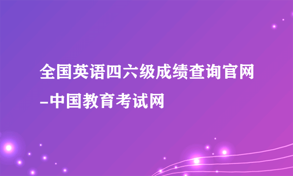 全国英语四六级成绩查询官网-中国教育考试网