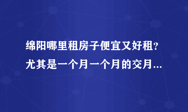 绵阳哪里租房子便宜又好租？尤其是一个月一个月的交月租费？【有追加分！】