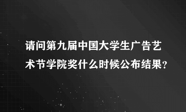 请问第九届中国大学生广告艺术节学院奖什么时候公布结果？