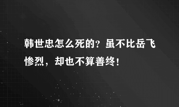 韩世忠怎么死的？虽不比岳飞惨烈，却也不算善终！