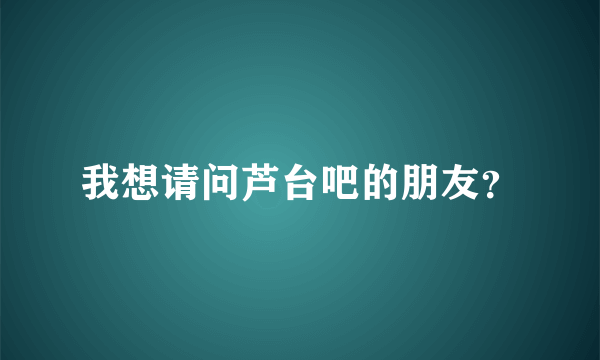 我想请问芦台吧的朋友？