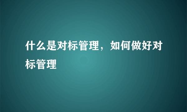 什么是对标管理，如何做好对标管理