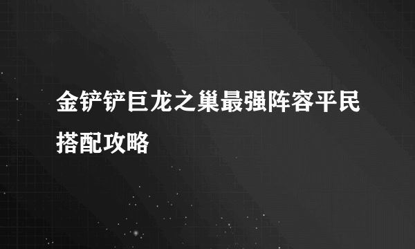 金铲铲巨龙之巢最强阵容平民搭配攻略