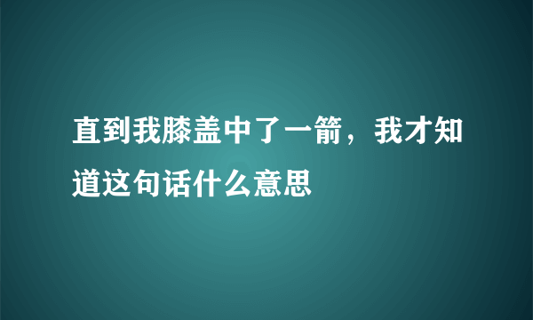 直到我膝盖中了一箭，我才知道这句话什么意思