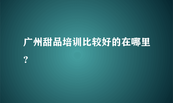 广州甜品培训比较好的在哪里？