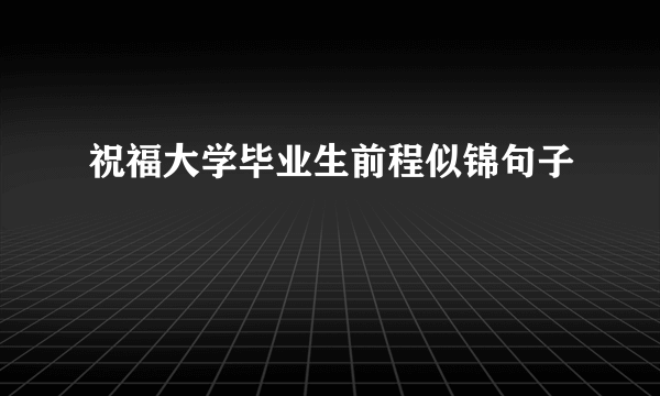 祝福大学毕业生前程似锦句子