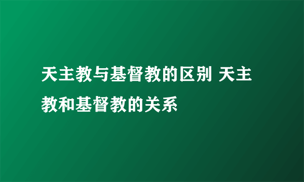 天主教与基督教的区别 天主教和基督教的关系