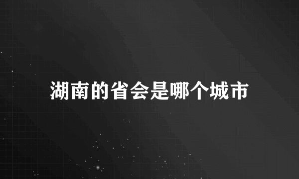 湖南的省会是哪个城市