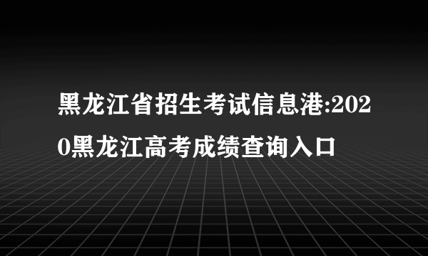 黑龙江省招生考试信息港:2020黑龙江高考成绩查询入口