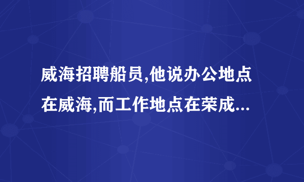 威海招聘船员,他说办公地点在威海,而工作地点在荣成,这可信吗