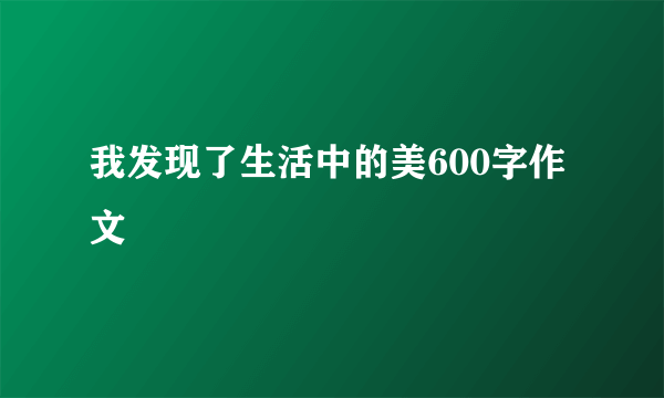 我发现了生活中的美600字作文