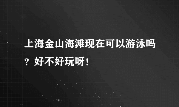 上海金山海滩现在可以游泳吗？好不好玩呀！