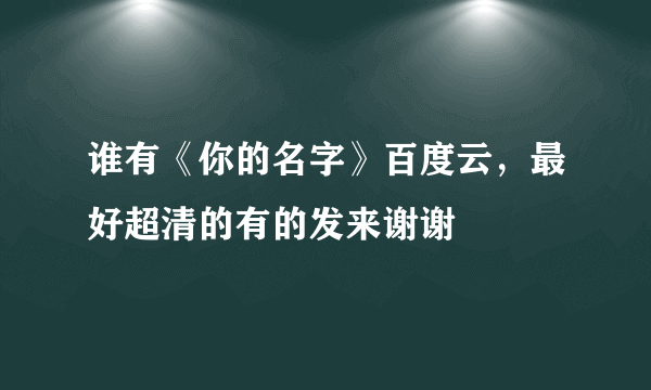 谁有《你的名字》百度云，最好超清的有的发来谢谢