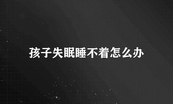 孩子失眠睡不着怎么办