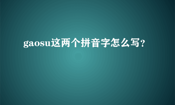 gaosu这两个拼音字怎么写？