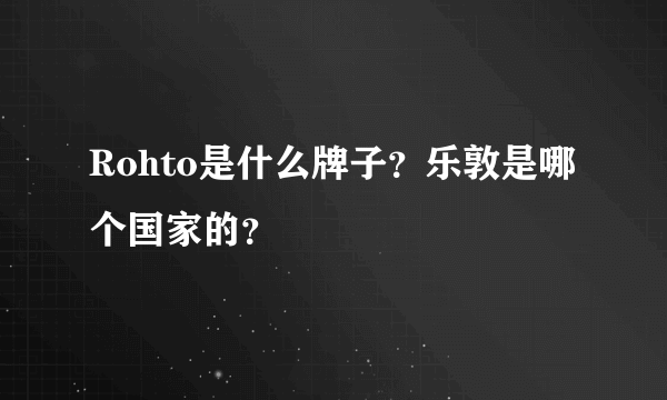 Rohto是什么牌子？乐敦是哪个国家的？