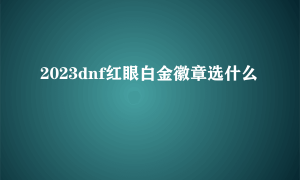 2023dnf红眼白金徽章选什么