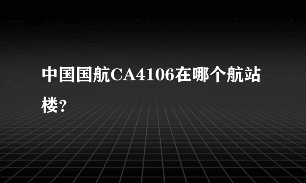 中国国航CA4106在哪个航站楼？