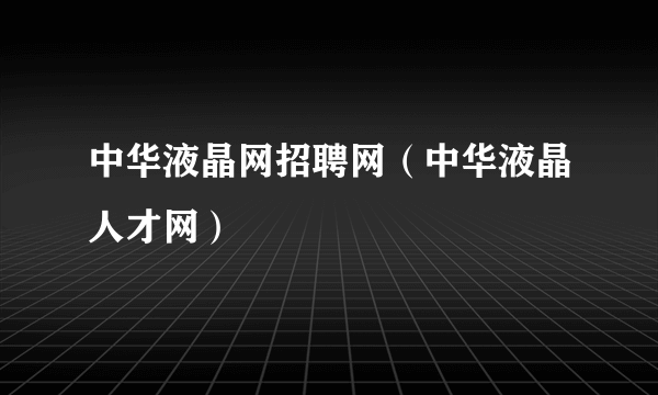 中华液晶网招聘网（中华液晶人才网）