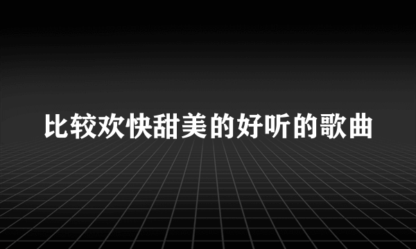 比较欢快甜美的好听的歌曲