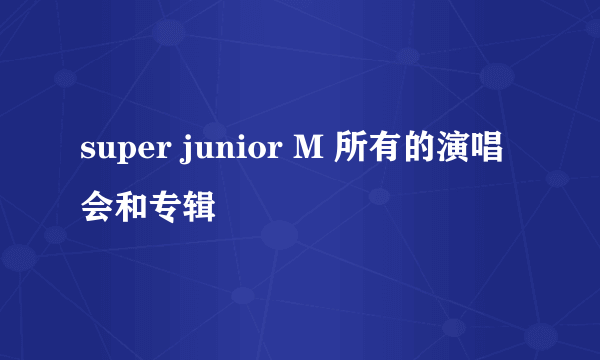 super junior M 所有的演唱会和专辑