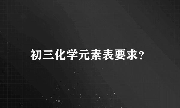 初三化学元素表要求？