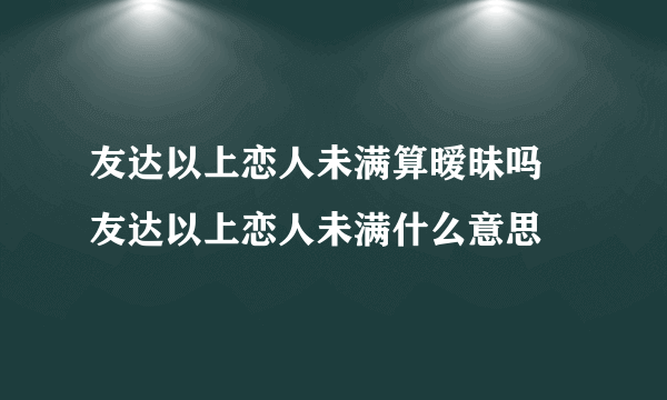 友达以上恋人未满算暧昧吗 友达以上恋人未满什么意思