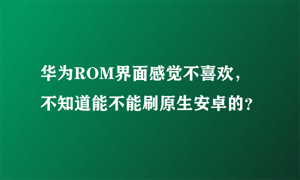 华为ROM界面感觉不喜欢，不知道能不能刷原生安卓的？