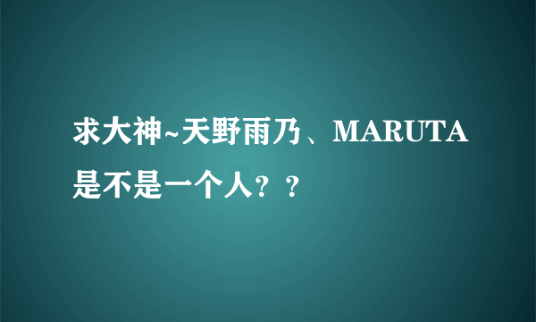 求大神~天野雨乃、MARUTA是不是一个人？？