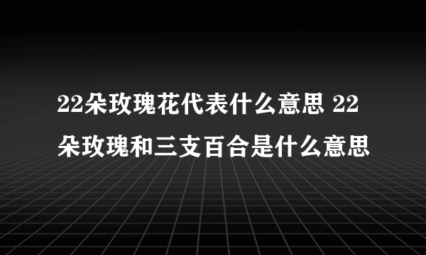 22朵玫瑰花代表什么意思 22朵玫瑰和三支百合是什么意思