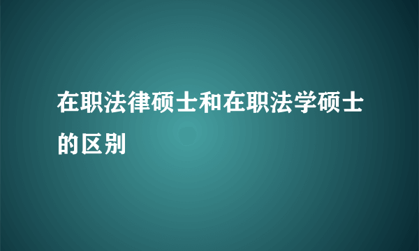 在职法律硕士和在职法学硕士的区别