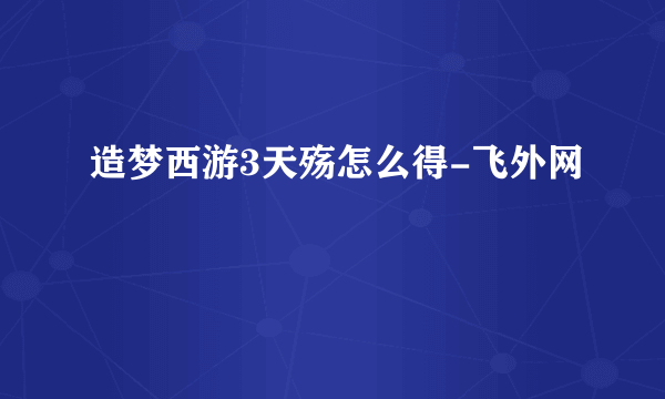 造梦西游3天殇怎么得-飞外网