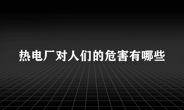 热电厂对人们的危害有哪些