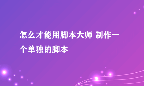 怎么才能用脚本大师 制作一个单独的脚本