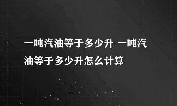 一吨汽油等于多少升 一吨汽油等于多少升怎么计算