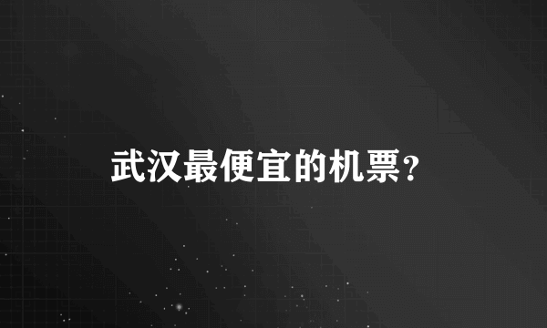 武汉最便宜的机票？