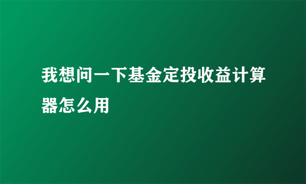 我想问一下基金定投收益计算器怎么用