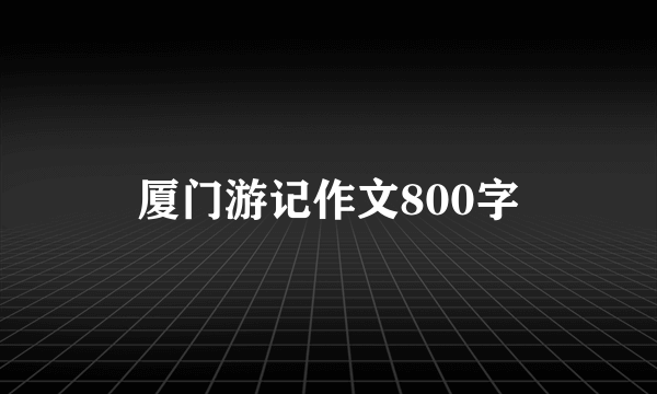 厦门游记作文800字