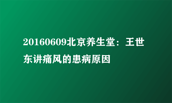 20160609北京养生堂：王世东讲痛风的患病原因